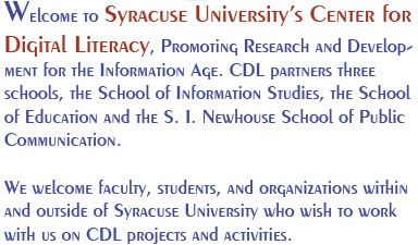Welcome to Syracuse University's Center for Digital Literacy, Promoting Research and Development for the Information Age. CDL partners three schools, the School of Information Studies, the School of Education and the S. I. Newhouse School of Public Communication. We welcome faculty, students, and organizations within and outside of Syracuse University who wish to work with us on CDL projects and activities.